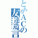 とあるＡＣの友達造言（ポポポポーン）