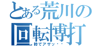 とある荒川の回転博打（秒でアザッ⤴︎）