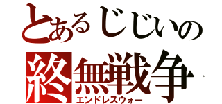 とあるじじいの終無戦争（エンドレスウォー）