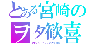 とある宮崎のヲタ歓喜（アンデッドアンラックを放送）