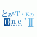 とあるＴ・ＫのＯｎｅ\'ｓ ｙｏｕｔｈⅡ（青春伝説弐）