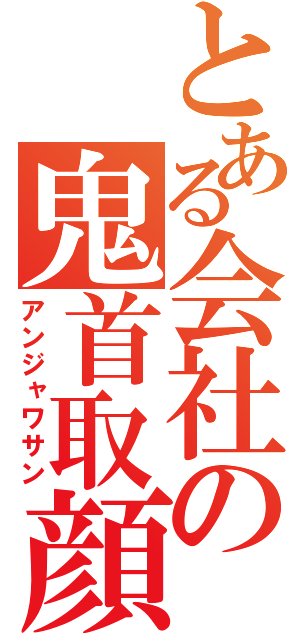 とある会社の鬼首取顔（アンジャワサン）