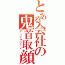 とある会社の鬼首取顔（アンジャワサン）