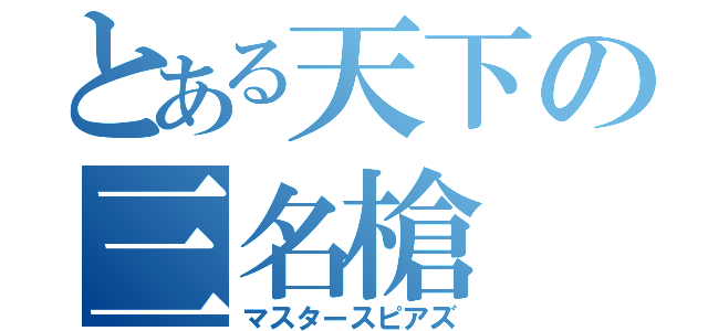 とある天下の三名槍（マスタースピアズ）