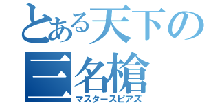 とある天下の三名槍（マスタースピアズ）