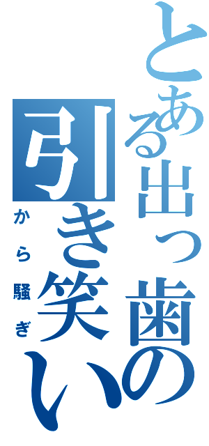 とある出っ歯の引き笑い（から騒ぎ）