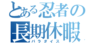 とある忍者の長期休暇（パラダイス）