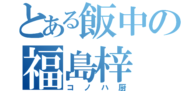 とある飯中の福島梓（コノハ厨）