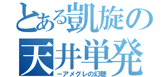 とある凱旋の天井単発（－アメグレの幻聴）