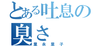 とある吐息の臭さ（里永里子）