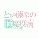 とある藤原の睡魔疫病（ただただ眠たい）