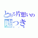 とある片想いの嘘つき（天ノ弱）