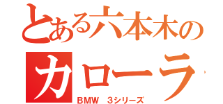 とある六本木のカローラ（ＢＭＷ ３シリーズ）