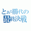 とある勝代の最終決戦（）