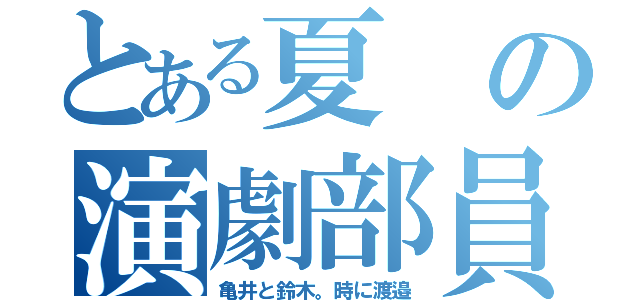 とある夏の演劇部員（亀井と鈴木。時に渡邉）