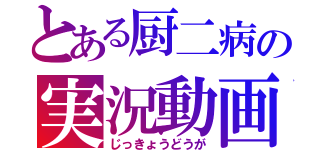 とある厨二病の実況動画（じっきょうどうが）