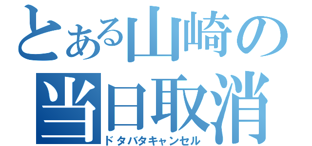 とある山崎の当日取消（ドタバタキャンセル）