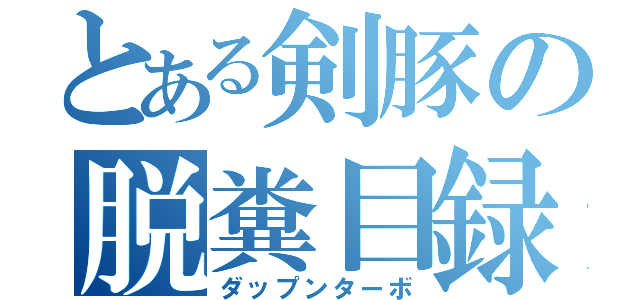 とある剣豚の脱糞目録（ダップンターボ）