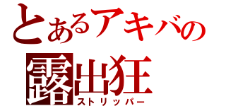 とあるアキバの露出狂（ストリッパー）