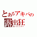 とあるアキバの露出狂（ストリッパー）