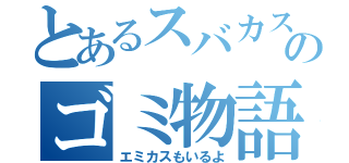 とあるスバカスのゴミ物語（エミカスもいるよ）