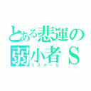 とある悲運の弱小者Ｓ（ミスターＳ）