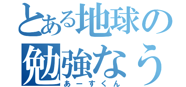 とある地球の勉強なう（あーすくん）