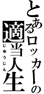 とあるロッカーの適当人生（じゆうじん）