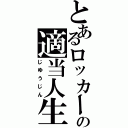 とあるロッカーの適当人生（じゆうじん）