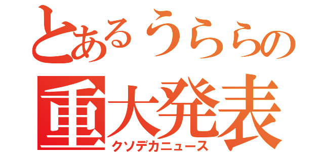 とあるうららの重大発表（クソデカニュース）