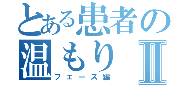 とある患者の温もりⅡ（フェーズ編）