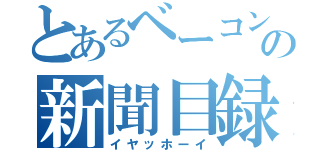 とあるベーコンの新聞目録（イヤッホーイ）