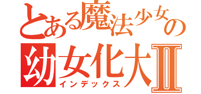 とある魔法少女の幼女化大作戦Ⅱ（インデックス）