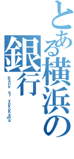 とある横浜の銀行（Ｂａｎｋ ｏｆ ｙｏｋｏｈａｍａ）