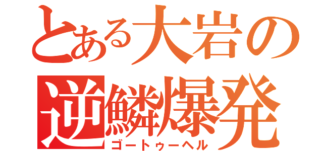 とある大岩の逆鱗爆発（ゴートゥーヘル）