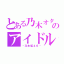 とある乃木オタのアイドル（〜乃木坂４６〜）