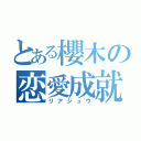 とある櫻木の恋愛成就（リアジュウ）