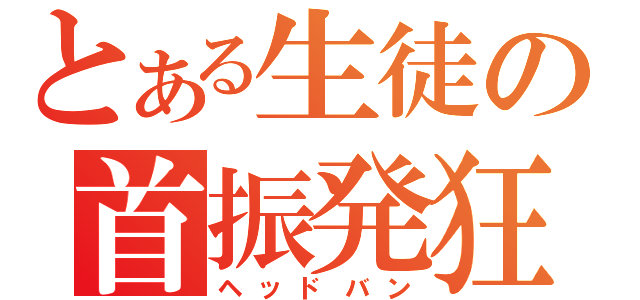 とある生徒の首振発狂（ヘッドバン）