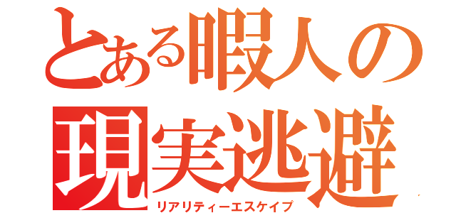 とある暇人の現実逃避（リアリティーエスケイプ）