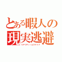 とある暇人の現実逃避（リアリティーエスケイプ）