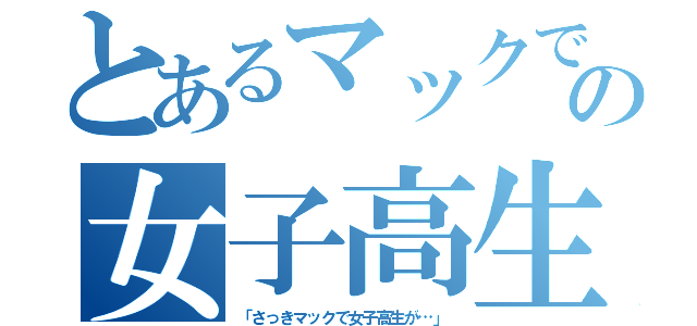 とあるマックでの女子高生（「さっきマックで女子高生が…」）