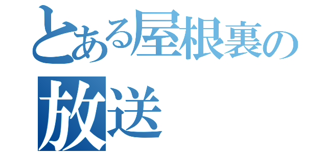 とある屋根裏の放送（）