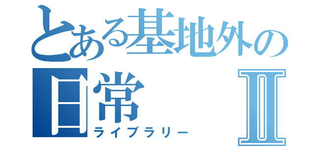 とある基地外の日常Ⅱ（ライブラリー）