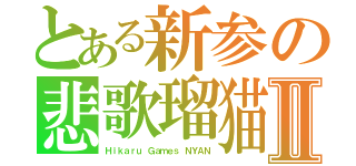 とある新参の悲歌瑠猫Ⅱ（Ｈｉｋａｒｕ Ｇａｍｅｓ　ＮＹＡＮ）