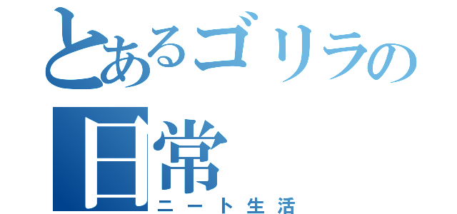 とあるゴリラの日常（ニート生活）