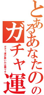 とあるあなたのガチャのガチャ運の悪さ（ガチャ運が悪いのは罪です）