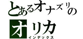 とあるオナズリのオリカ（インデックス）