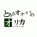 とあるオナズリのオリカ（インデックス）