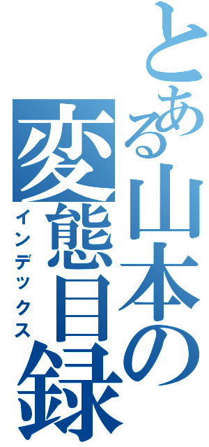 とある山本の変態目録（インデックス）