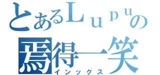 とあるＬｕｐｕｓの焉得一笑（インックス）